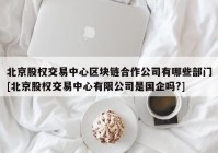 北京股权交易中心区块链合作公司有哪些部门[北京股权交易中心有限公司是国企吗?]