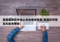 美国能源区块链公司有哪些股票[美国区块链龙头股有哪些]