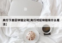 央行下属区块链公司[央行对区块链有什么看法]