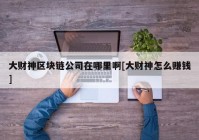 大财神区块链公司在哪里啊[大财神怎么赚钱]