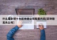 什么是全球十大区块链公司股票代码[区块链龙头公司]